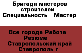 Бригада мастеров строителей › Специальность ­ Мастер - Все города Работа » Резюме   . Ставропольский край,Ставрополь г.